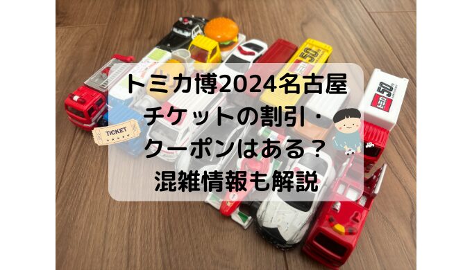 トミカ博2024名古屋チケットの割引クーポンコードはある？混雑情報と子連れ注意点も解説